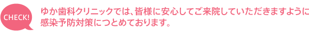 ゆか歯科クリニックでは、皆様に安心してご来院していただきますように感染予防対策につとめております。